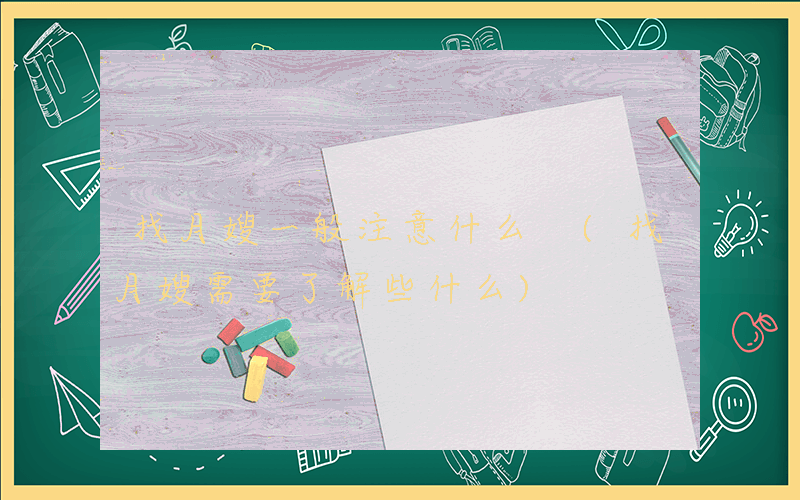 找月嫂一般注意什么 (找月嫂需要了解些什么)